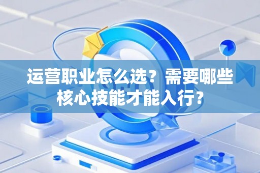运营职业怎么选?需要哪些核心技能才能入行? 运营职业怎么选?需要哪些核心技能才能入行?