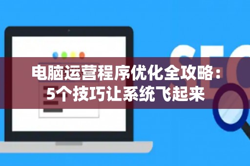 电脑运营程序优化全攻略：5个技巧让系统飞起来