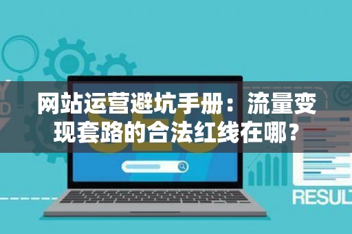 网站运营避坑手册：流量变现套路的合法红线在哪？