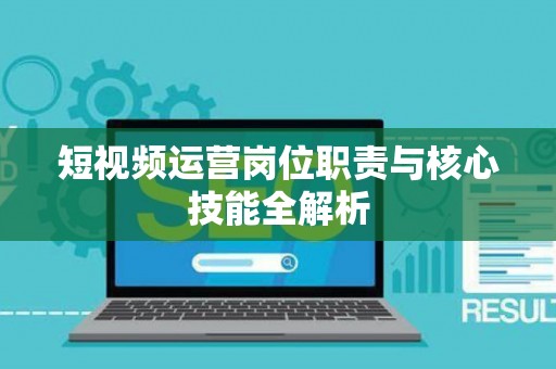 短视频运营岗位职责与核心技能全解析