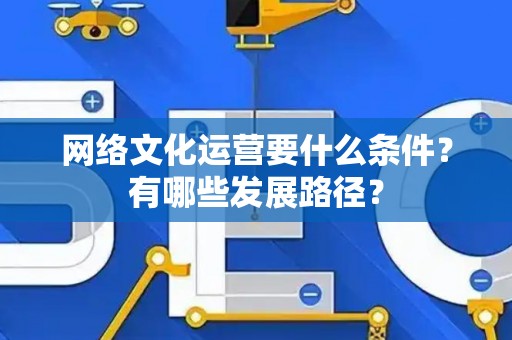 网络文化运营要什么条件？有哪些发展路径？