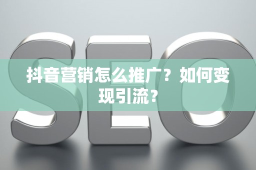 抖音营销怎么推广？如何变现引流？
