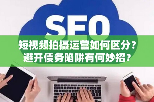 短视频拍摄运营如何区分？避开债务陷阱有何妙招？