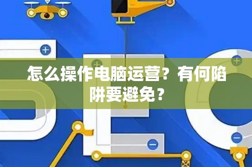 怎么操作电脑运营？有何陷阱要避免？